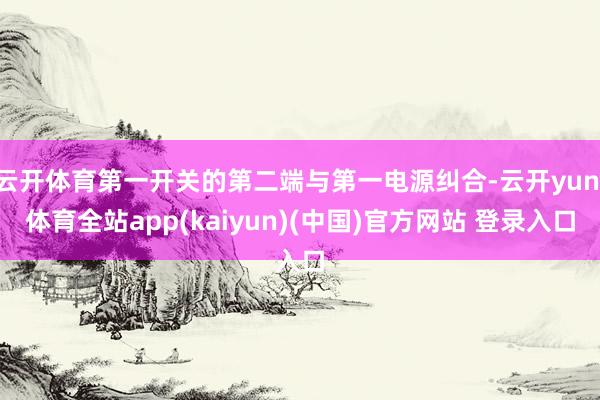 云开体育第一开关的第二端与第一电源纠合-云开yun·体育全站app(kaiyun)(中国)官方网站 登录入口