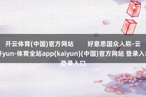 开云体育(中国)官方网站        好意思国众人称-云开yun·体育全站app(kaiyun)(中国)官方网站 登录入口