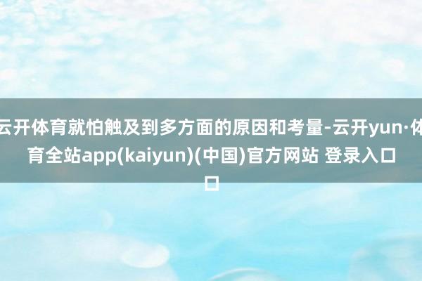 云开体育就怕触及到多方面的原因和考量-云开yun·体育全站app(kaiyun)(中国)官方网站 登录入口