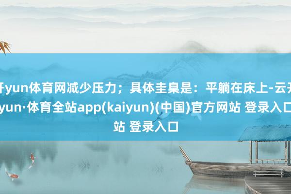 开yun体育网减少压力；具体圭臬是：平躺在床上-云开yun·体育全站app(kaiyun)(中国)官方网站 登录入口