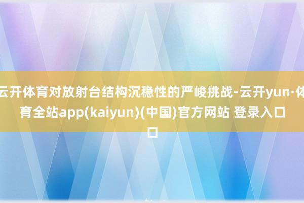 云开体育对放射台结构沉稳性的严峻挑战-云开yun·体育全站app(kaiyun)(中国)官方网站 登录入口