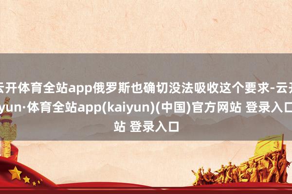 云开体育全站app俄罗斯也确切没法吸收这个要求-云开yun·体育全站app(kaiyun)(中国)官方网站 登录入口