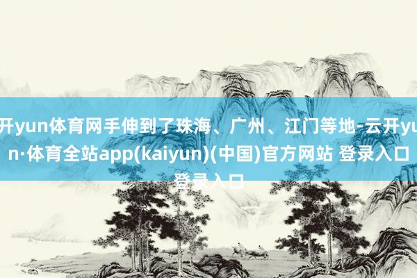 开yun体育网手伸到了珠海、广州、江门等地-云开yun·体育全站app(kaiyun)(中国)官方网站 登录入口