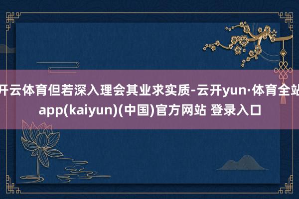 开云体育但若深入理会其业求实质-云开yun·体育全站app(kaiyun)(中国)官方网站 登录入口