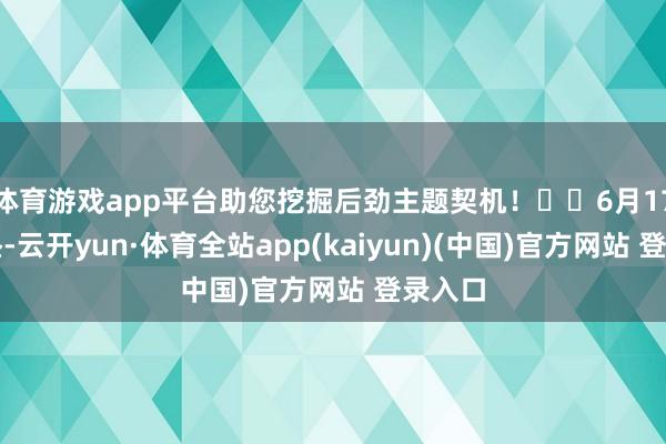 体育游戏app平台助您挖掘后劲主题契机！		6月17日上昼-云开yun·体育全站app(kaiyun)(中国)官方网站 登录入口