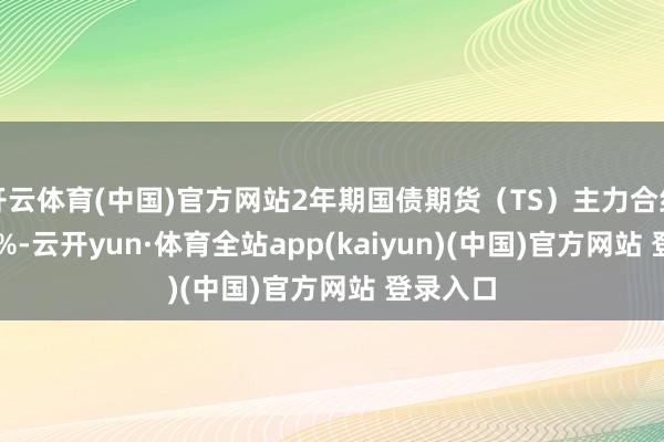 开云体育(中国)官方网站2年期国债期货（TS）主力合约涨0.01%-云开yun·体育全站app(kaiyun)(中国)官方网站 登录入口