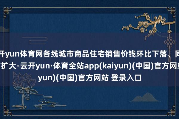 开yun体育网各线城市商品住宅销售价钱环比下落、同比降幅略有扩大-云开yun·体育全站app(kaiyun)(中国)官方网站 登录入口