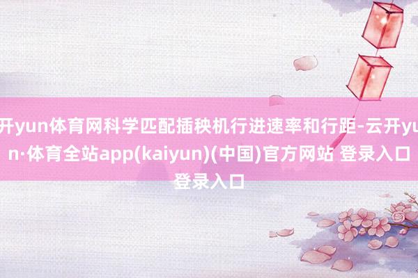 开yun体育网科学匹配插秧机行进速率和行距-云开yun·体育全站app(kaiyun)(中国)官方网站 登录入口