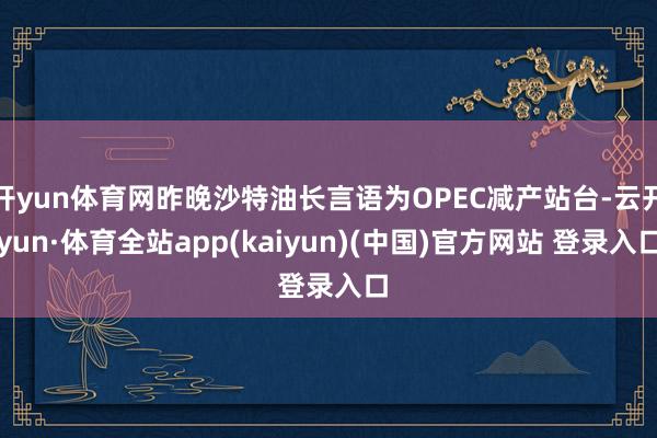 开yun体育网昨晚沙特油长言语为OPEC减产站台-云开yun·体育全站app(kaiyun)(中国)官方网站 登录入口