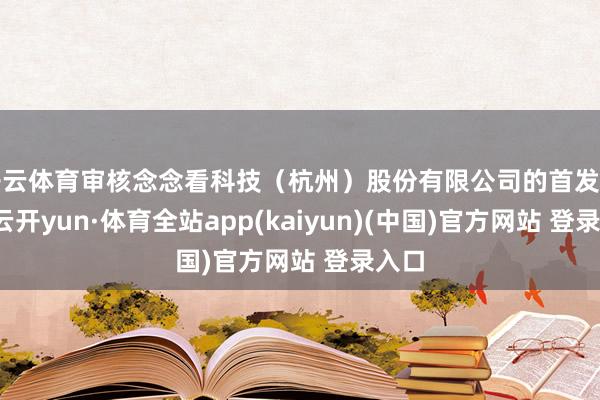 开云体育审核念念看科技（杭州）股份有限公司的首发事项-云开yun·体育全站app(kaiyun)(中国)官方网站 登录入口