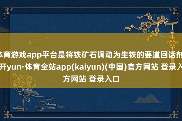 体育游戏app平台是将铁矿石调动为生铁的要道回话剂-云开yun·体育全站app(kaiyun)(中国)官方网站 登录入口