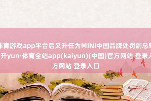 体育游戏app平台后又升任为MINI中国品牌处罚副总裁-云开yun·体育全站app(kaiyun)(中国)官方网站 登录入口