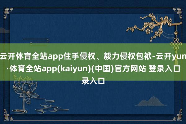 云开体育全站app住手侵权、毅力侵权包袱-云开yun·体育全站app(kaiyun)(中国)官方网站 登录入口