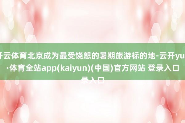 开云体育北京成为最受饶恕的暑期旅游标的地-云开yun·体育全站app(kaiyun)(中国)官方网站 登录入口