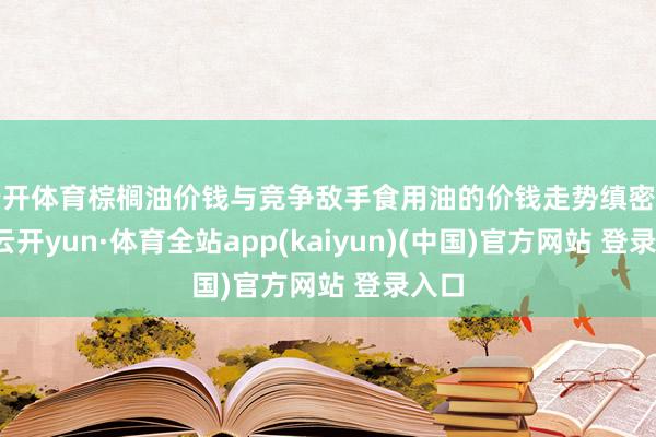 云开体育棕榈油价钱与竞争敌手食用油的价钱走势缜密关系-云开yun·体育全站app(kaiyun)(中国)官方网站 登录入口