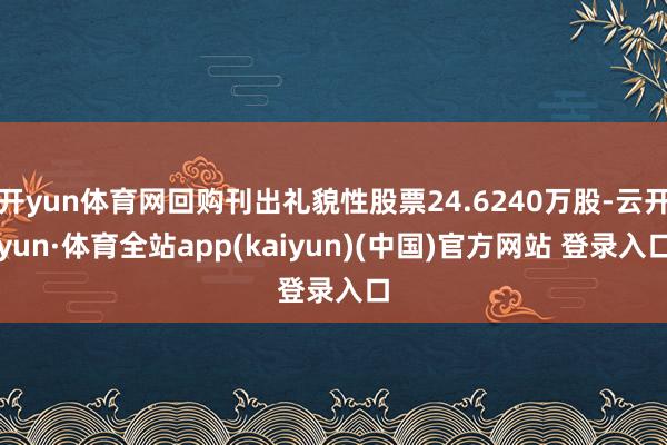 开yun体育网回购刊出礼貌性股票24.6240万股-云开yun·体育全站app(kaiyun)(中国)官方网站 登录入口