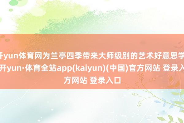 开yun体育网为兰亭四季带来大师级别的艺术好意思学-云开yun·体育全站app(kaiyun)(中国)官方网站 登录入口