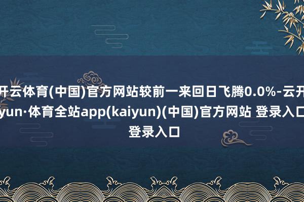 开云体育(中国)官方网站较前一来回日飞腾0.0%-云开yun·体育全站app(kaiyun)(中国)官方网站 登录入口