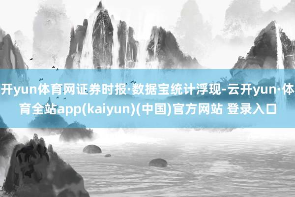 开yun体育网证券时报·数据宝统计浮现-云开yun·体育全站app(kaiyun)(中国)官方网站 登录入口