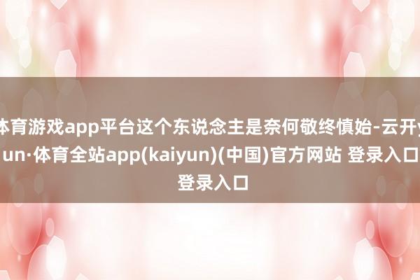 体育游戏app平台这个东说念主是奈何敬终慎始-云开yun·体育全站app(kaiyun)(中国)官方网站 登录入口