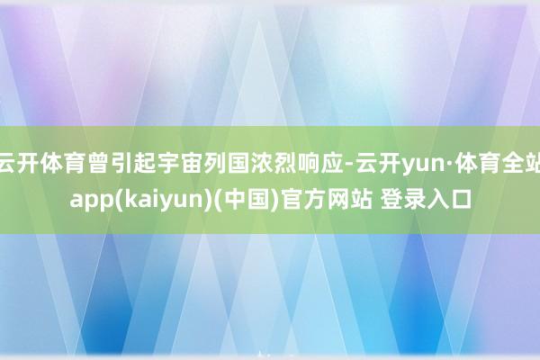 云开体育曾引起宇宙列国浓烈响应-云开yun·体育全站app(kaiyun)(中国)官方网站 登录入口