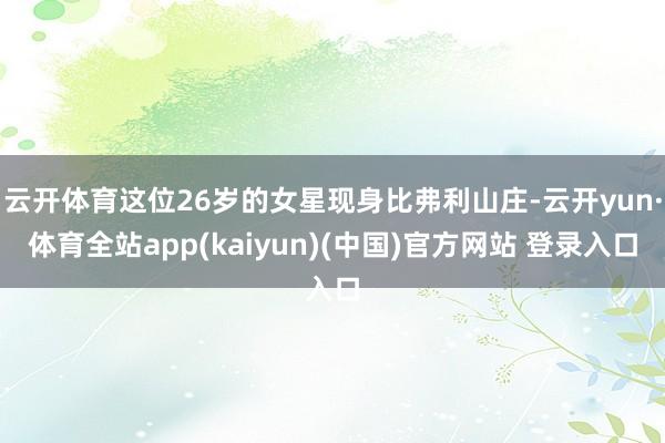 云开体育这位26岁的女星现身比弗利山庄-云开yun·体育全站app(kaiyun)(中国)官方网站 登录入口