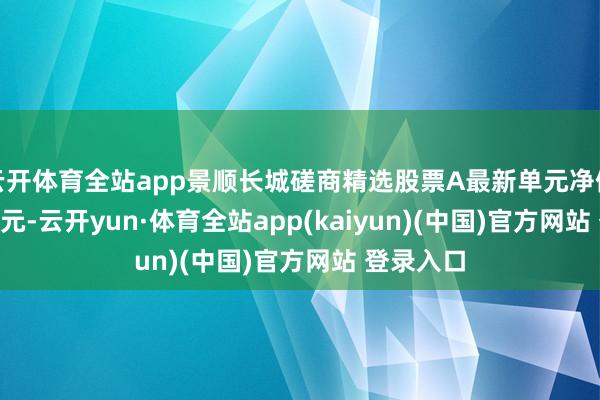 云开体育全站app景顺长城磋商精选股票A最新单元净值为1.197元-云开yun·体育全站app(kaiyun)(中国)官方网站 登录入口