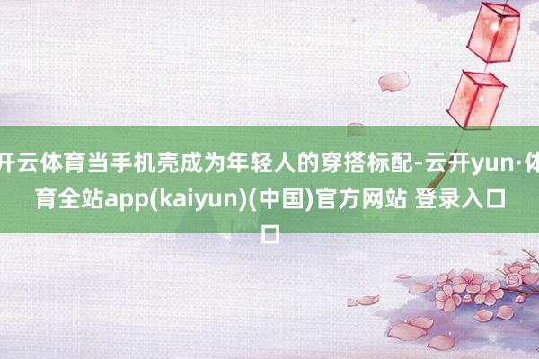 开云体育当手机壳成为年轻人的穿搭标配-云开yun·体育全站app(kaiyun)(中国)官方网站 登录入口