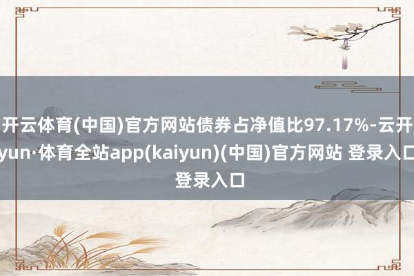 开云体育(中国)官方网站债券占净值比97.17%-云开yun·体育全站app(kaiyun)(中国)官方网站 登录入口