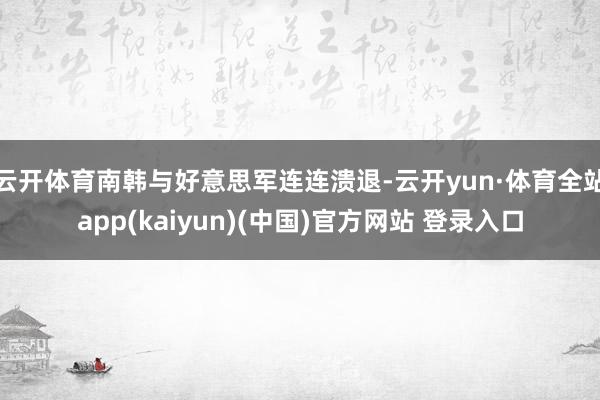 云开体育南韩与好意思军连连溃退-云开yun·体育全站app(kaiyun)(中国)官方网站 登录入口