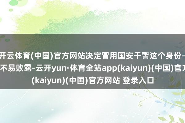 开云体育(中国)官方网站决定冒用国安干警这个身份——一来比拟深奥不易败露-云开yun·体育全站app(kaiyun)(中国)官方网站 登录入口