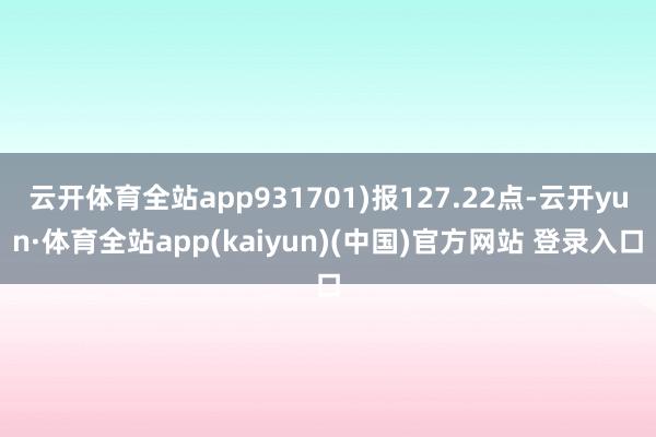 云开体育全站app931701)报127.22点-云开yun·体育全站app(kaiyun)(中国)官方网站 登录入口