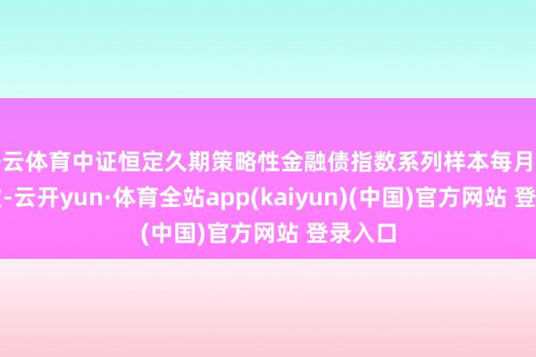 开云体育中证恒定久期策略性金融债指数系列样本每月窜改一次-云开yun·体育全站app(kaiyun)(中国)官方网站 登录入口