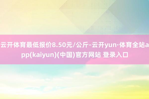 云开体育最低报价8.50元/公斤-云开yun·体育全站app(kaiyun)(中国)官方网站 登录入口