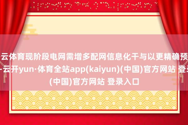 开云体育现阶段电网需增多配网信息化干与以更精确预测/适度-云开yun·体育全站app(kaiyun)(中国)官方网站 登录入口