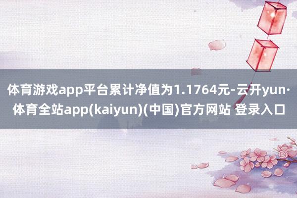 体育游戏app平台累计净值为1.1764元-云开yun·体育全站app(kaiyun)(中国)官方网站 登录入口