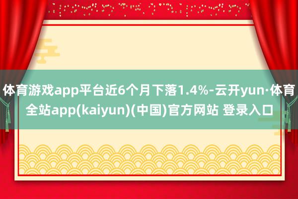 体育游戏app平台近6个月下落1.4%-云开yun·体育全站app(kaiyun)(中国)官方网站 登录入口