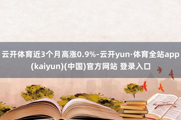 云开体育近3个月高涨0.9%-云开yun·体育全站app(kaiyun)(中国)官方网站 登录入口