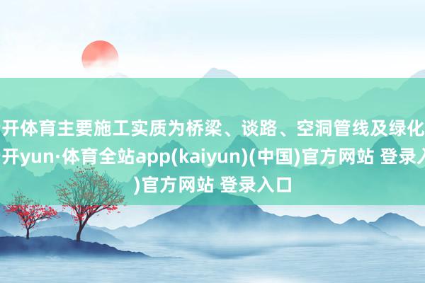 云开体育主要施工实质为桥梁、谈路、空洞管线及绿化等-云开yun·体育全站app(kaiyun)(中国)官方网站 登录入口