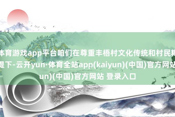 体育游戏app平台咱们在尊重丰梧村文化传统和村民糊口俗例前提下-云开yun·体育全站app(kaiyun)(中国)官方网站 登录入口