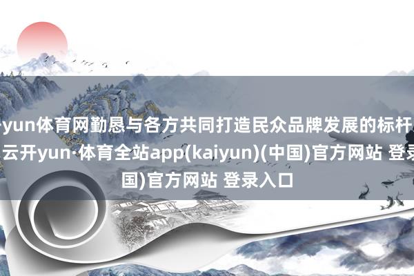 开yun体育网勤恳与各方共同打造民众品牌发展的标杆案例库-云开yun·体育全站app(kaiyun)(中国)官方网站 登录入口