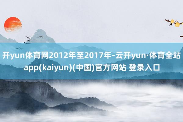 开yun体育网2012年至2017年-云开yun·体育全站app(kaiyun)(中国)官方网站 登录入口