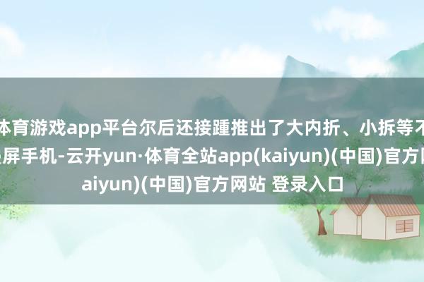 体育游戏app平台尔后还接踵推出了大内折、小拆等不同步地的折叠屏手机-云开yun·体育全站app(kaiyun)(中国)官方网站 登录入口