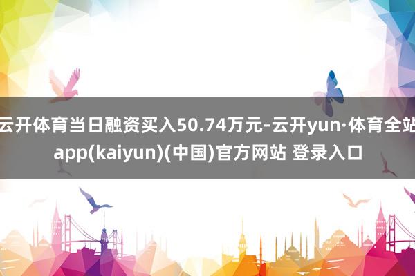 云开体育当日融资买入50.74万元-云开yun·体育全站app(kaiyun)(中国)官方网站 登录入口