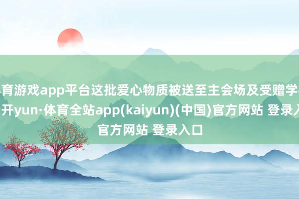 体育游戏app平台这批爱心物质被送至主会场及受赠学校-云开yun·体育全站app(kaiyun)(中国)官方网站 登录入口