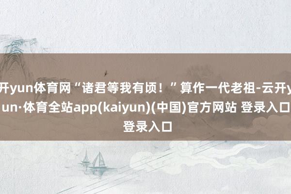 开yun体育网“诸君等我有顷！”算作一代老祖-云开yun·体育全站app(kaiyun)(中国)官方网站 登录入口