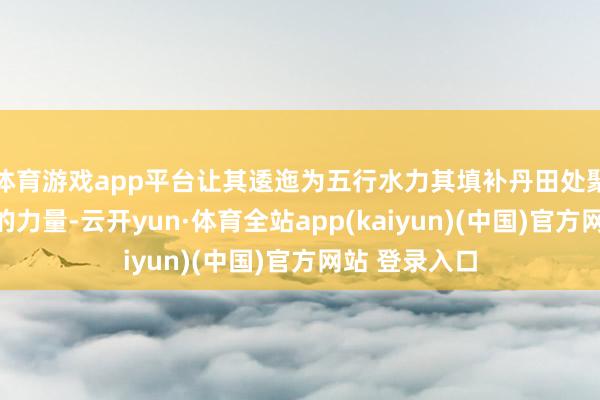 体育游戏app平台让其逶迤为五行水力其填补丹田处聚皇气诀凝合的力量-云开yun·体育全站app(kaiyun)(中国)官方网站 登录入口