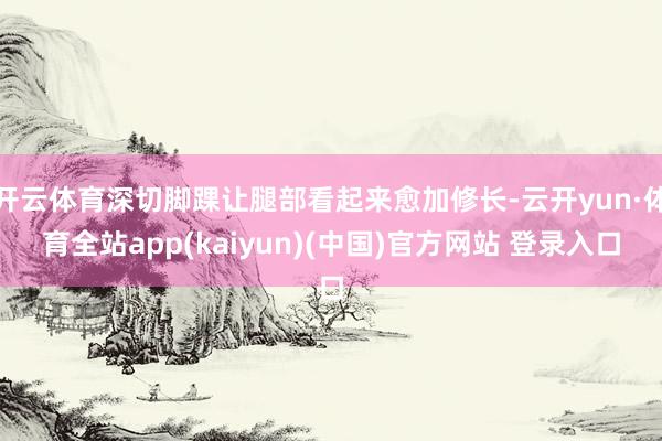 开云体育深切脚踝让腿部看起来愈加修长-云开yun·体育全站app(kaiyun)(中国)官方网站 登录入口