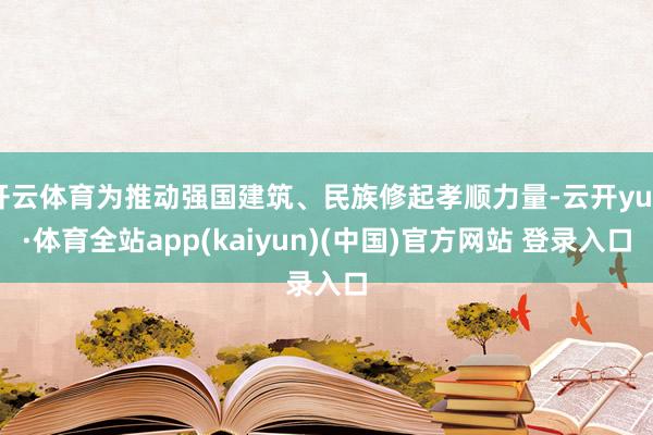 开云体育为推动强国建筑、民族修起孝顺力量-云开yun·体育全站app(kaiyun)(中国)官方网站 登录入口