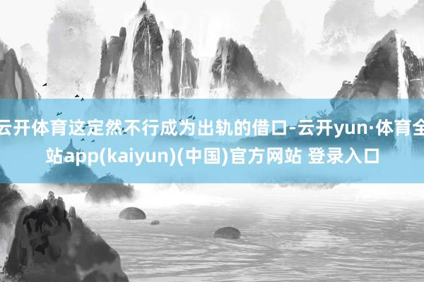 云开体育这定然不行成为出轨的借口-云开yun·体育全站app(kaiyun)(中国)官方网站 登录入口